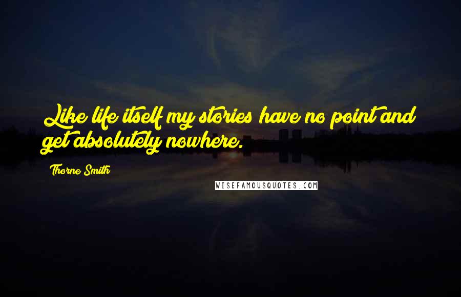 Thorne Smith Quotes: Like life itself my stories have no point and get absolutely nowhere.