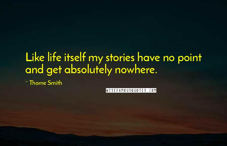 Thorne Smith Quotes: Like life itself my stories have no point and get absolutely nowhere.