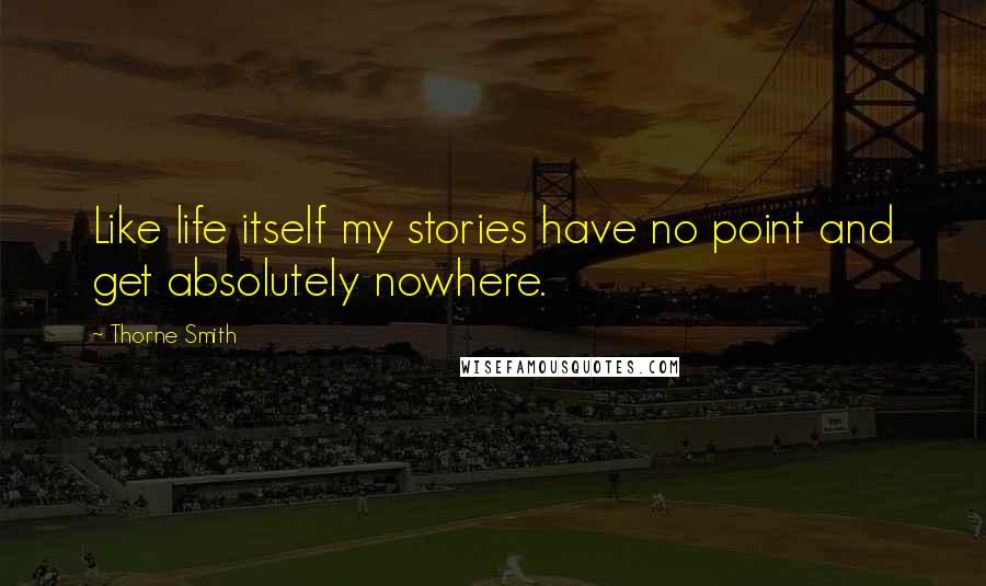 Thorne Smith Quotes: Like life itself my stories have no point and get absolutely nowhere.