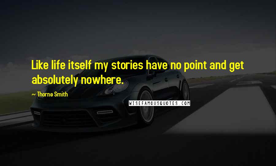 Thorne Smith Quotes: Like life itself my stories have no point and get absolutely nowhere.