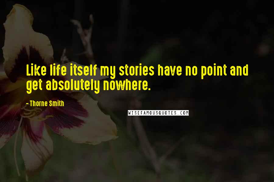 Thorne Smith Quotes: Like life itself my stories have no point and get absolutely nowhere.