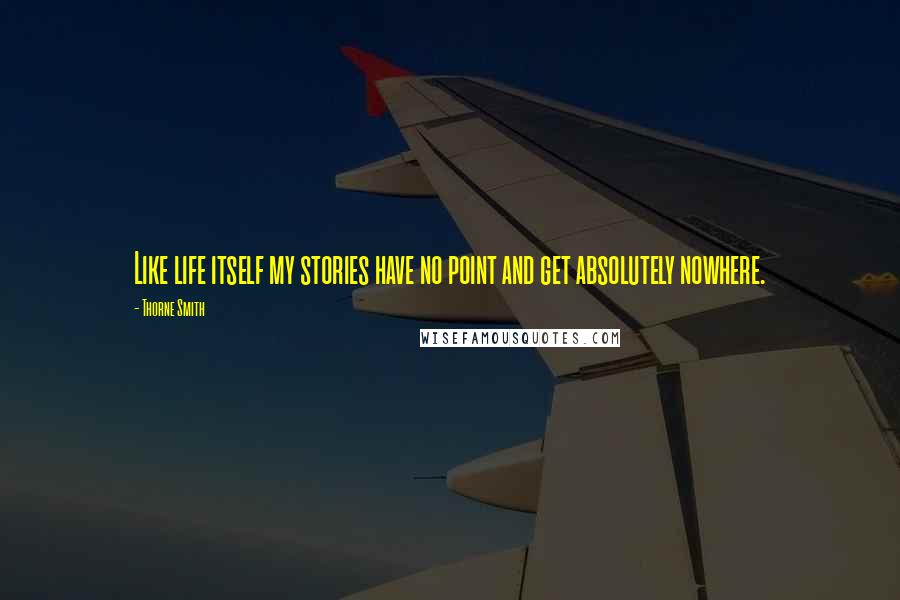 Thorne Smith Quotes: Like life itself my stories have no point and get absolutely nowhere.
