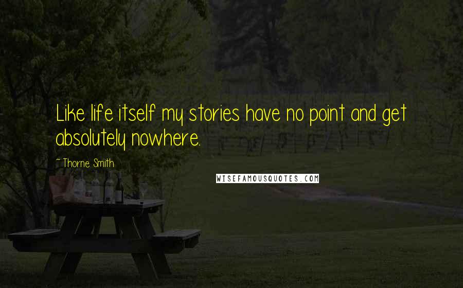 Thorne Smith Quotes: Like life itself my stories have no point and get absolutely nowhere.