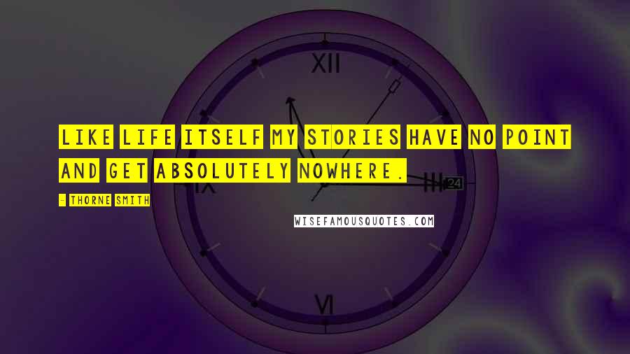 Thorne Smith Quotes: Like life itself my stories have no point and get absolutely nowhere.