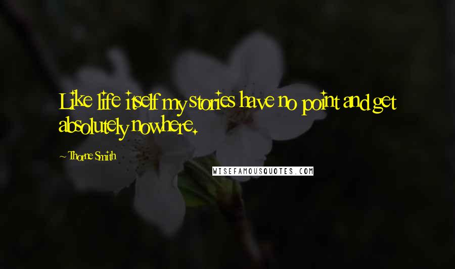 Thorne Smith Quotes: Like life itself my stories have no point and get absolutely nowhere.