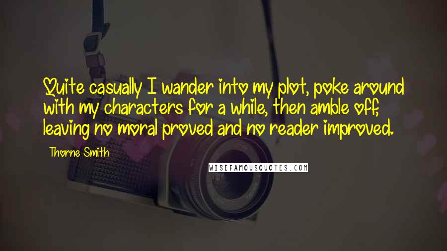 Thorne Smith Quotes: Quite casually I wander into my plot, poke around with my characters for a while, then amble off, leaving no moral proved and no reader improved.