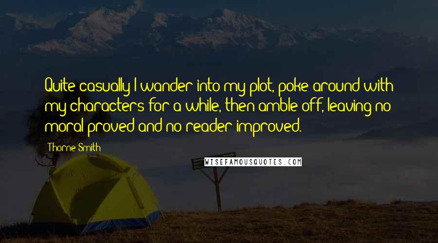 Thorne Smith Quotes: Quite casually I wander into my plot, poke around with my characters for a while, then amble off, leaving no moral proved and no reader improved.