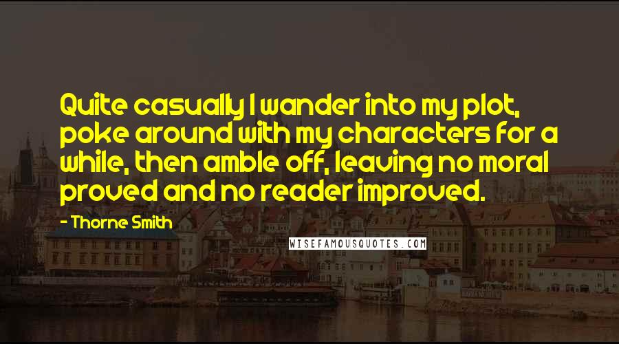 Thorne Smith Quotes: Quite casually I wander into my plot, poke around with my characters for a while, then amble off, leaving no moral proved and no reader improved.