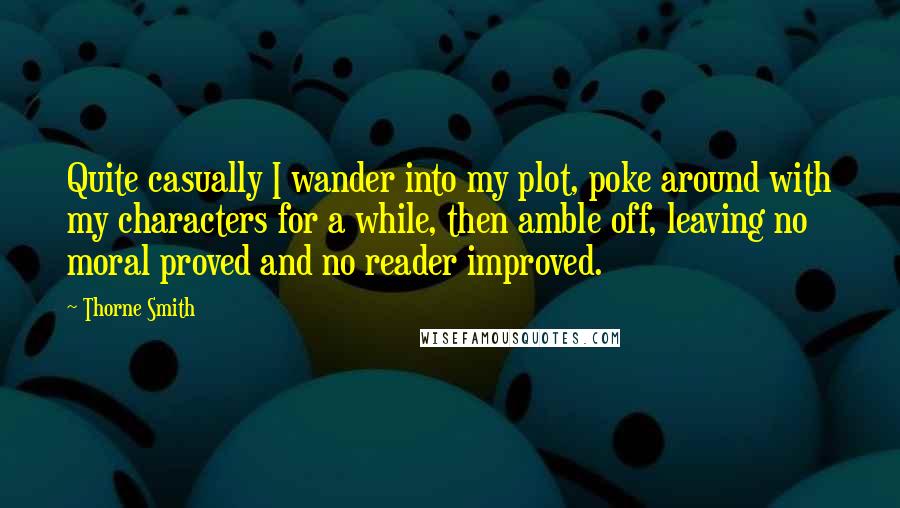 Thorne Smith Quotes: Quite casually I wander into my plot, poke around with my characters for a while, then amble off, leaving no moral proved and no reader improved.