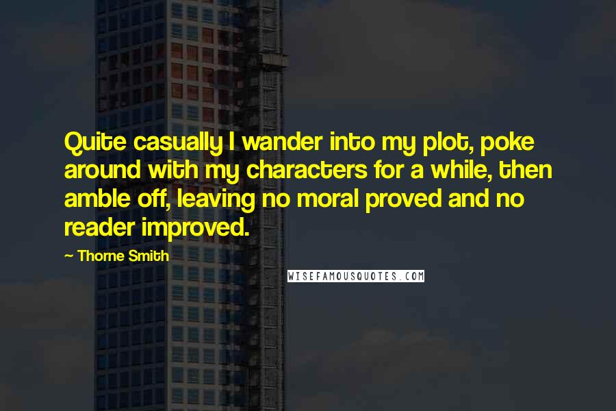 Thorne Smith Quotes: Quite casually I wander into my plot, poke around with my characters for a while, then amble off, leaving no moral proved and no reader improved.