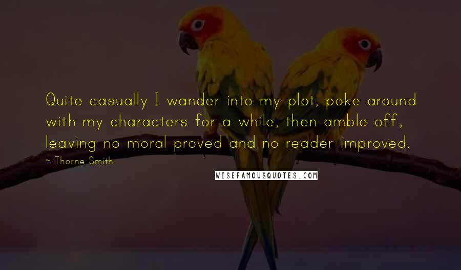 Thorne Smith Quotes: Quite casually I wander into my plot, poke around with my characters for a while, then amble off, leaving no moral proved and no reader improved.