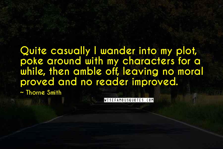 Thorne Smith Quotes: Quite casually I wander into my plot, poke around with my characters for a while, then amble off, leaving no moral proved and no reader improved.
