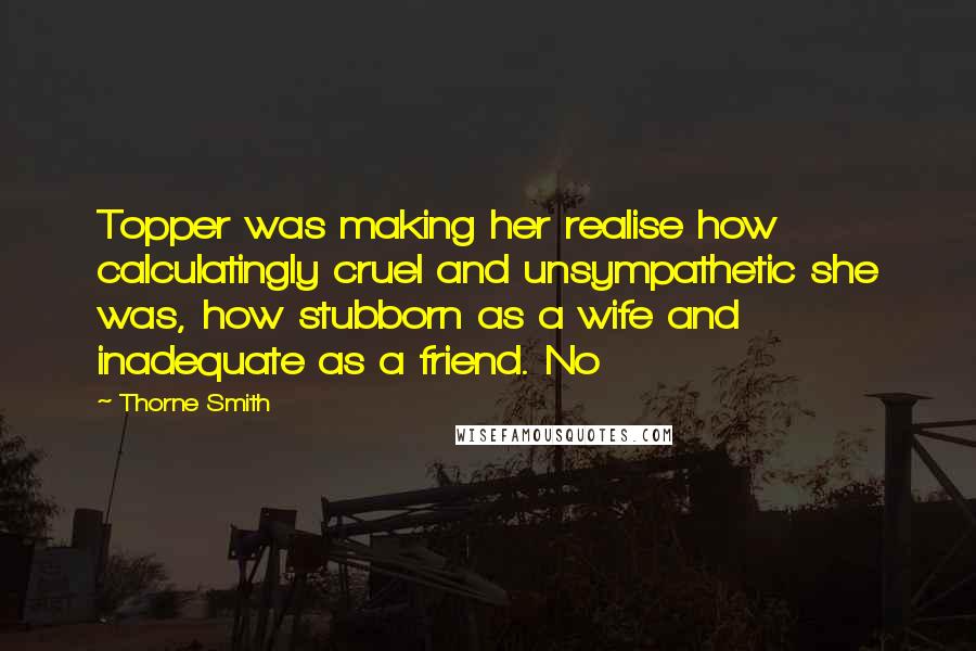 Thorne Smith Quotes: Topper was making her realise how calculatingly cruel and unsympathetic she was, how stubborn as a wife and inadequate as a friend. No