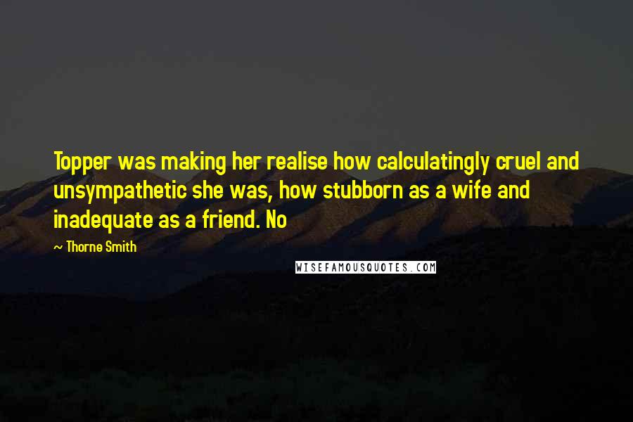 Thorne Smith Quotes: Topper was making her realise how calculatingly cruel and unsympathetic she was, how stubborn as a wife and inadequate as a friend. No