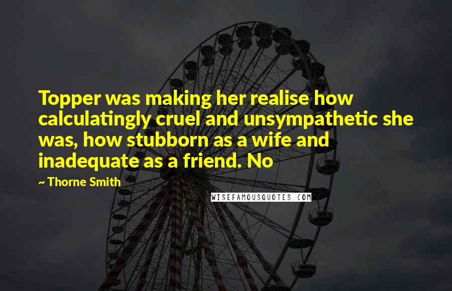 Thorne Smith Quotes: Topper was making her realise how calculatingly cruel and unsympathetic she was, how stubborn as a wife and inadequate as a friend. No