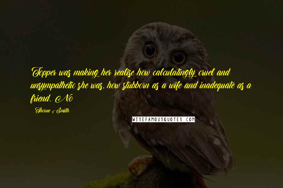 Thorne Smith Quotes: Topper was making her realise how calculatingly cruel and unsympathetic she was, how stubborn as a wife and inadequate as a friend. No