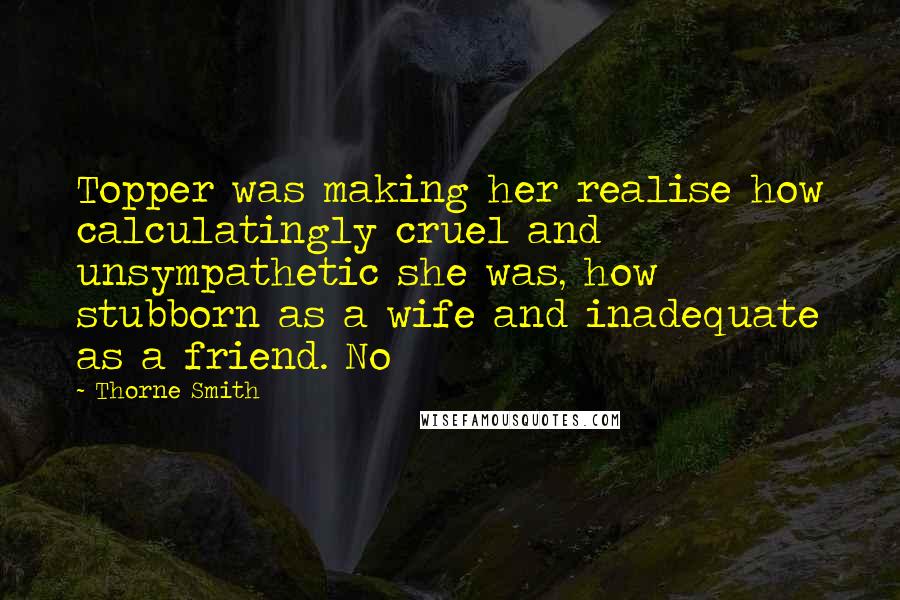 Thorne Smith Quotes: Topper was making her realise how calculatingly cruel and unsympathetic she was, how stubborn as a wife and inadequate as a friend. No