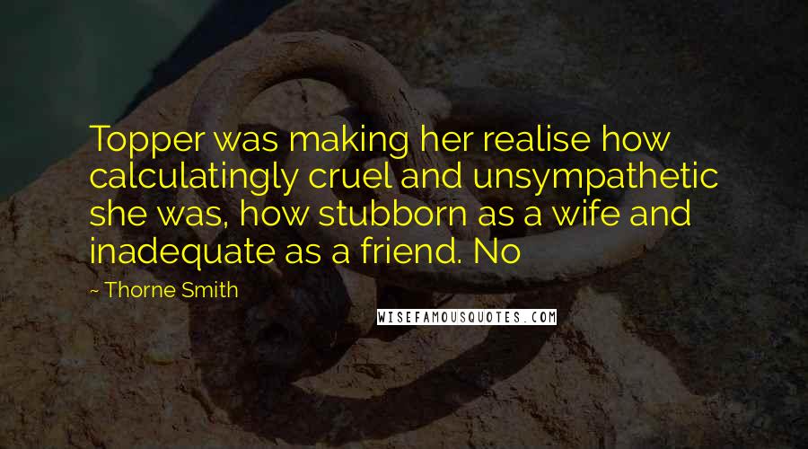 Thorne Smith Quotes: Topper was making her realise how calculatingly cruel and unsympathetic she was, how stubborn as a wife and inadequate as a friend. No