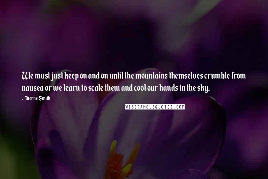 Thorne Smith Quotes: We must just keep on and on until the mountains themselves crumble from nausea or we learn to scale them and cool our hands in the sky.