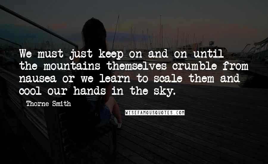 Thorne Smith Quotes: We must just keep on and on until the mountains themselves crumble from nausea or we learn to scale them and cool our hands in the sky.