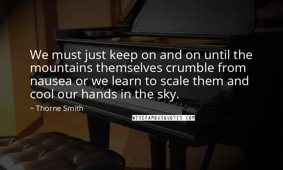 Thorne Smith Quotes: We must just keep on and on until the mountains themselves crumble from nausea or we learn to scale them and cool our hands in the sky.