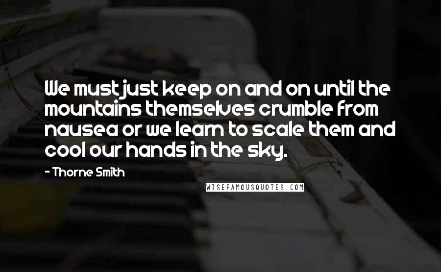 Thorne Smith Quotes: We must just keep on and on until the mountains themselves crumble from nausea or we learn to scale them and cool our hands in the sky.