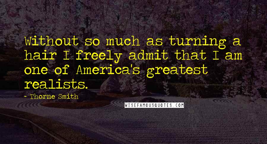 Thorne Smith Quotes: Without so much as turning a hair I freely admit that I am one of America's greatest realists.