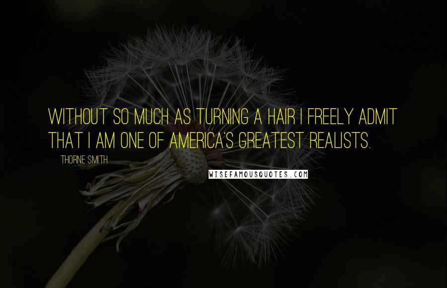 Thorne Smith Quotes: Without so much as turning a hair I freely admit that I am one of America's greatest realists.