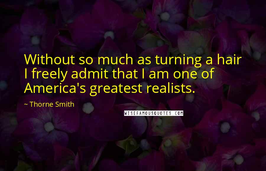 Thorne Smith Quotes: Without so much as turning a hair I freely admit that I am one of America's greatest realists.