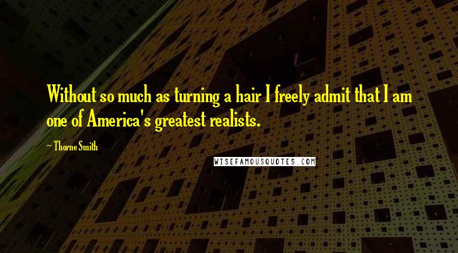 Thorne Smith Quotes: Without so much as turning a hair I freely admit that I am one of America's greatest realists.