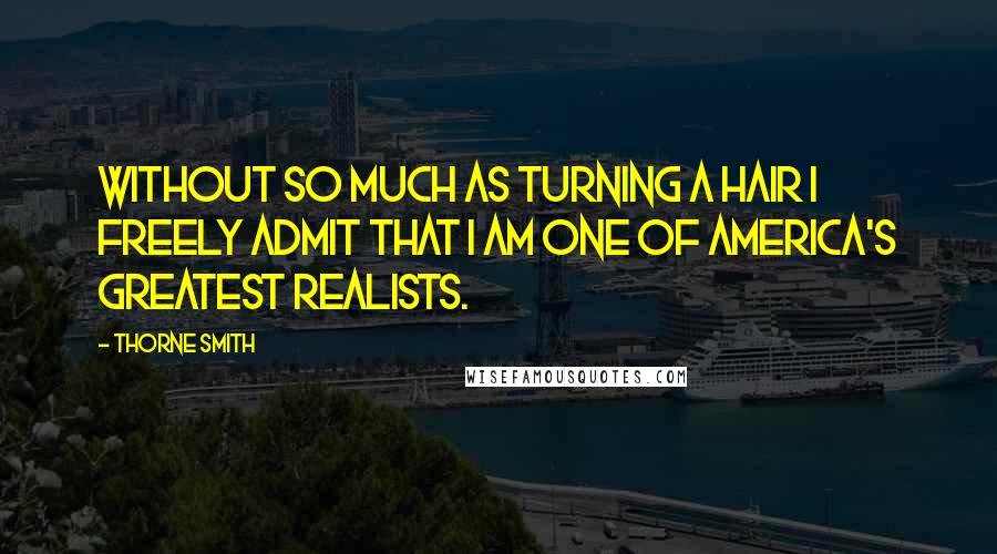 Thorne Smith Quotes: Without so much as turning a hair I freely admit that I am one of America's greatest realists.