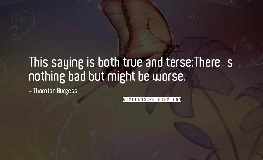 Thornton Burgess Quotes: This saying is both true and terse:There's nothing bad but might be worse.
