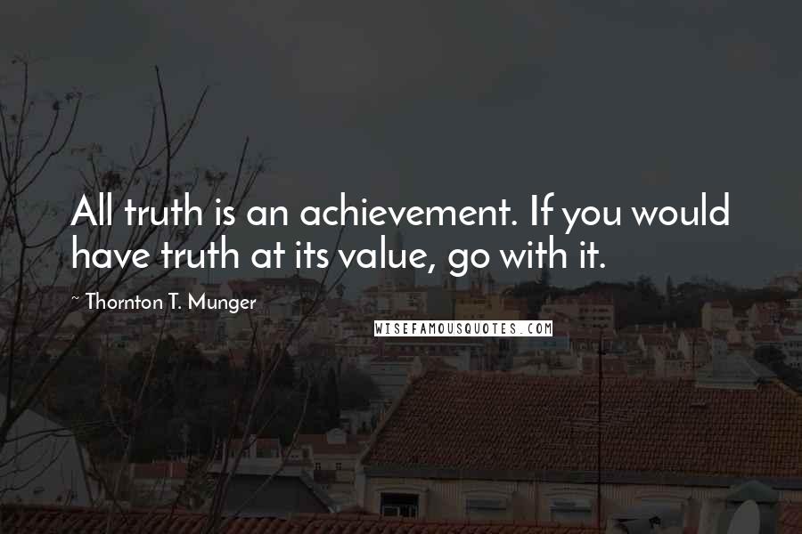 Thornton T. Munger Quotes: All truth is an achievement. If you would have truth at its value, go with it.