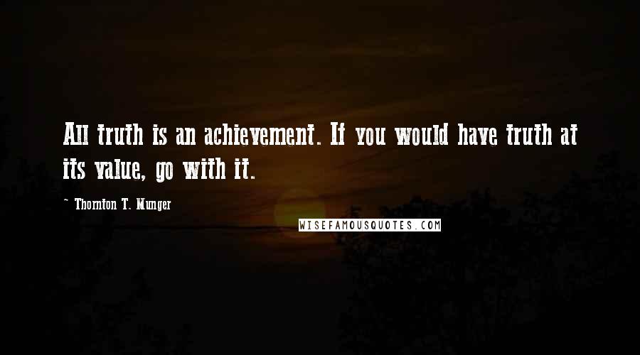 Thornton T. Munger Quotes: All truth is an achievement. If you would have truth at its value, go with it.