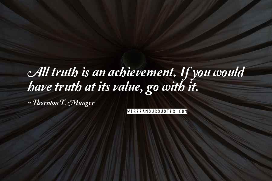 Thornton T. Munger Quotes: All truth is an achievement. If you would have truth at its value, go with it.