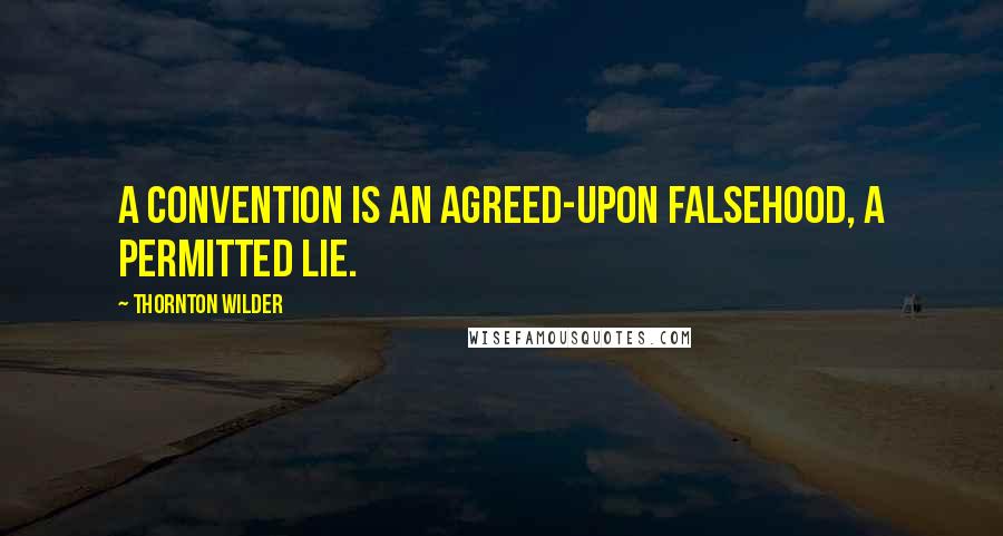 Thornton Wilder Quotes: A convention is an agreed-upon falsehood, a permitted lie.