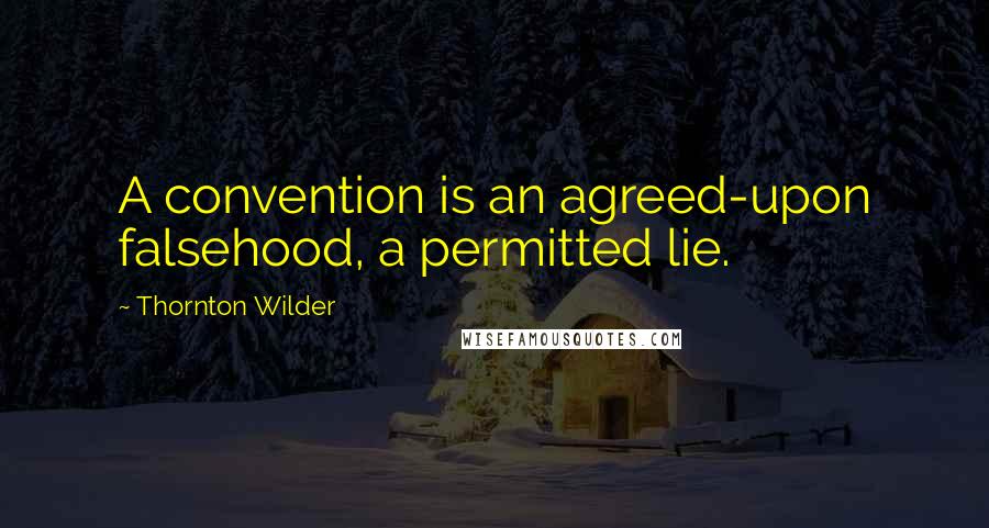 Thornton Wilder Quotes: A convention is an agreed-upon falsehood, a permitted lie.