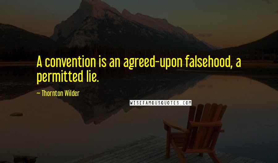 Thornton Wilder Quotes: A convention is an agreed-upon falsehood, a permitted lie.