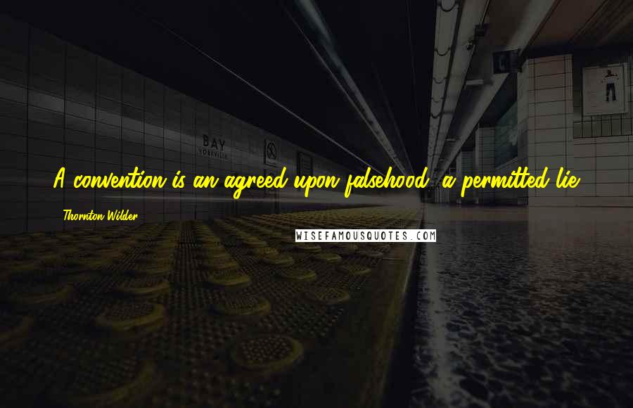 Thornton Wilder Quotes: A convention is an agreed-upon falsehood, a permitted lie.