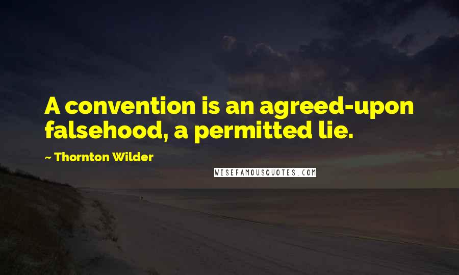 Thornton Wilder Quotes: A convention is an agreed-upon falsehood, a permitted lie.