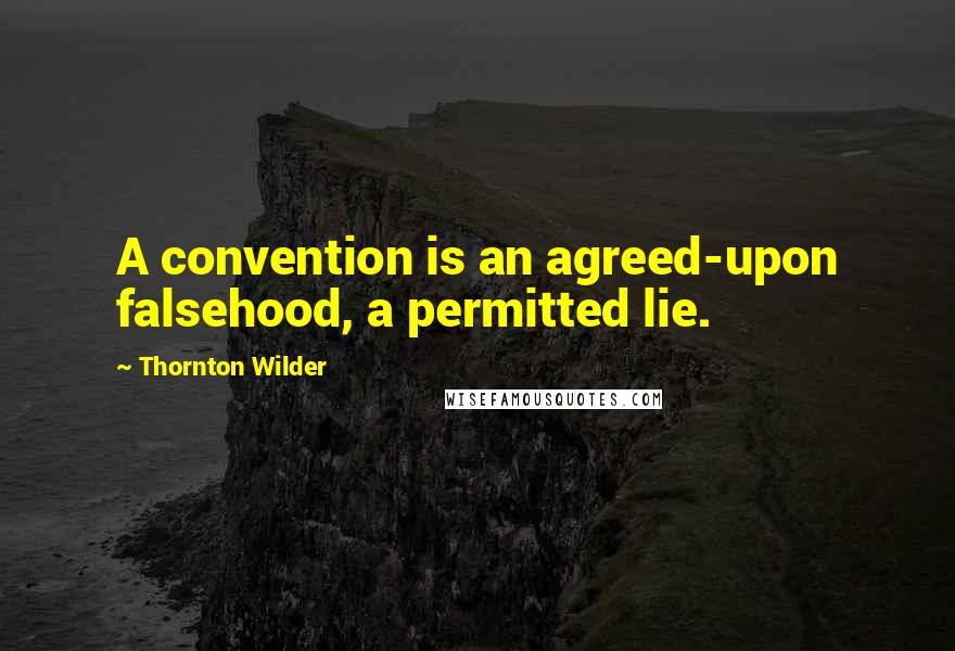 Thornton Wilder Quotes: A convention is an agreed-upon falsehood, a permitted lie.