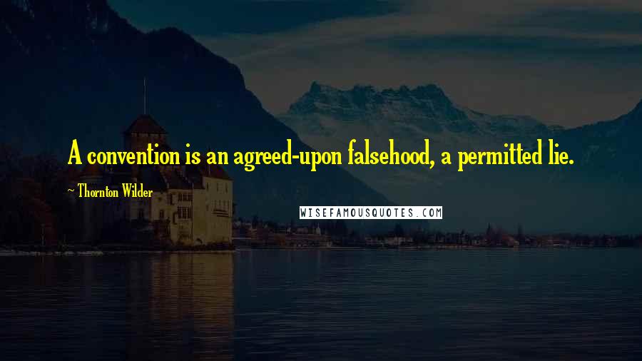 Thornton Wilder Quotes: A convention is an agreed-upon falsehood, a permitted lie.