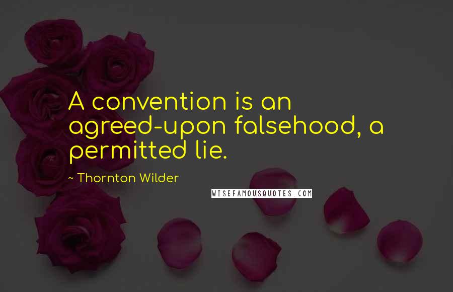 Thornton Wilder Quotes: A convention is an agreed-upon falsehood, a permitted lie.
