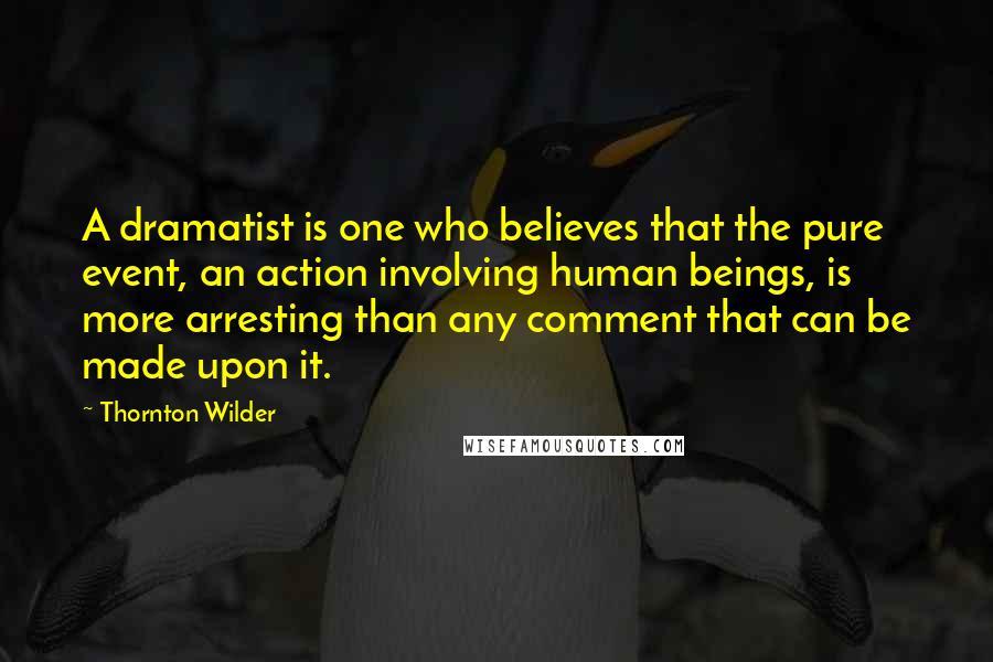 Thornton Wilder Quotes: A dramatist is one who believes that the pure event, an action involving human beings, is more arresting than any comment that can be made upon it.