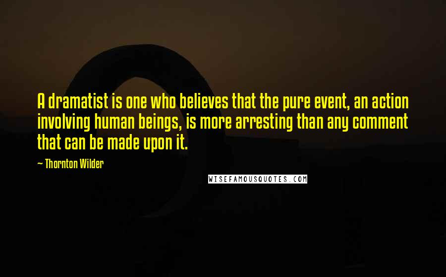 Thornton Wilder Quotes: A dramatist is one who believes that the pure event, an action involving human beings, is more arresting than any comment that can be made upon it.