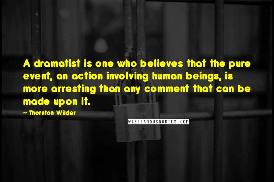 Thornton Wilder Quotes: A dramatist is one who believes that the pure event, an action involving human beings, is more arresting than any comment that can be made upon it.