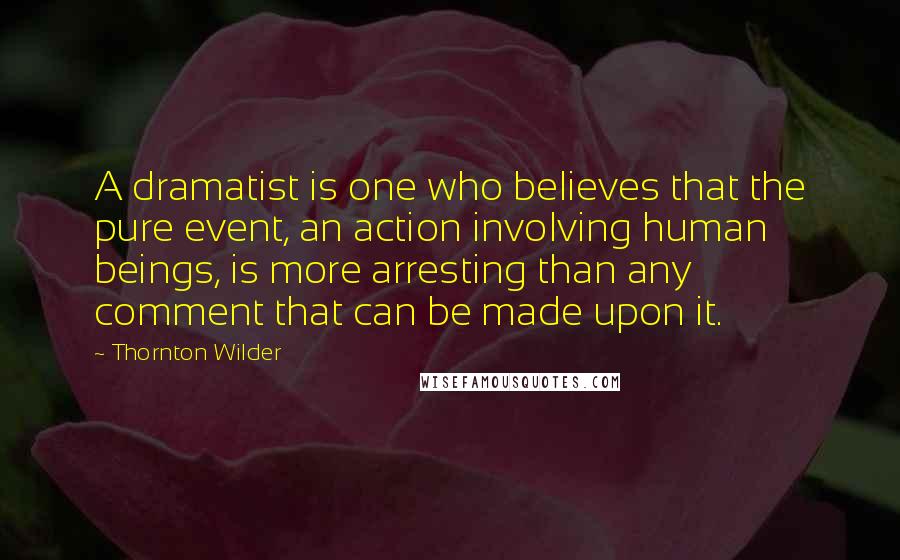 Thornton Wilder Quotes: A dramatist is one who believes that the pure event, an action involving human beings, is more arresting than any comment that can be made upon it.