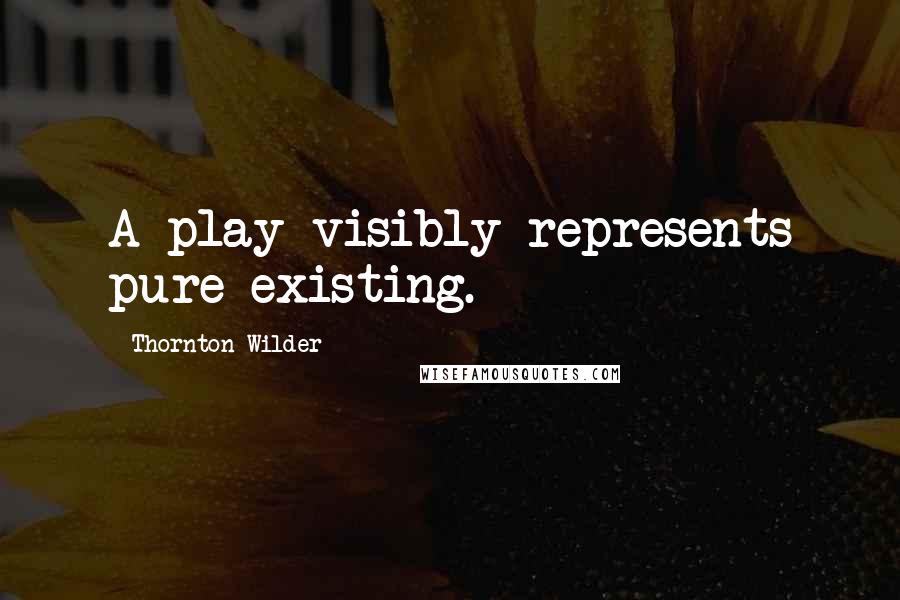 Thornton Wilder Quotes: A play visibly represents pure existing.