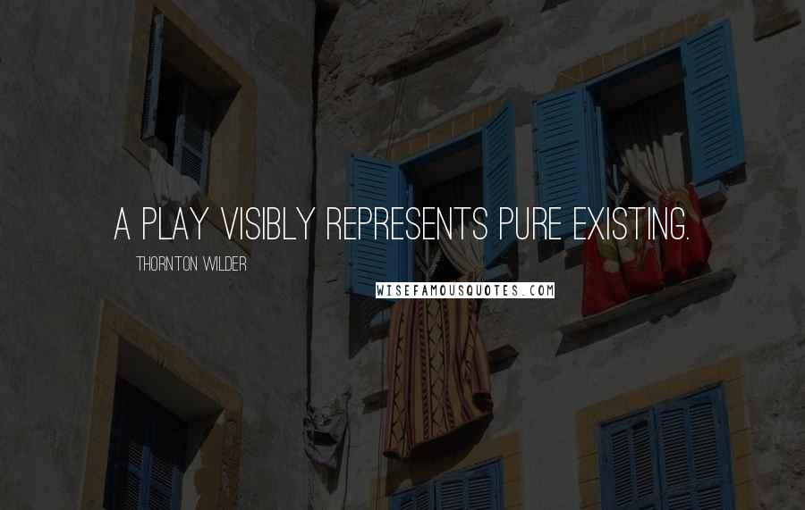 Thornton Wilder Quotes: A play visibly represents pure existing.