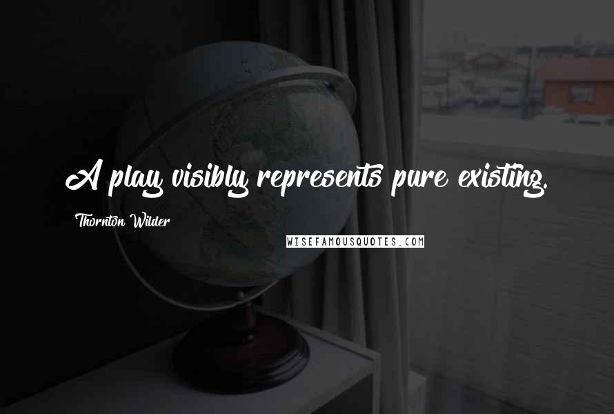 Thornton Wilder Quotes: A play visibly represents pure existing.